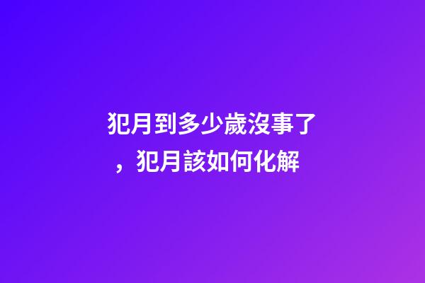犯月到多少歲沒事了，犯月該如何化解